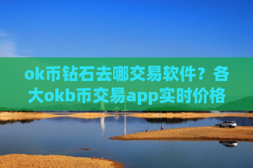 ok币钻石去哪交易软件？各大okb币交易app实时价格