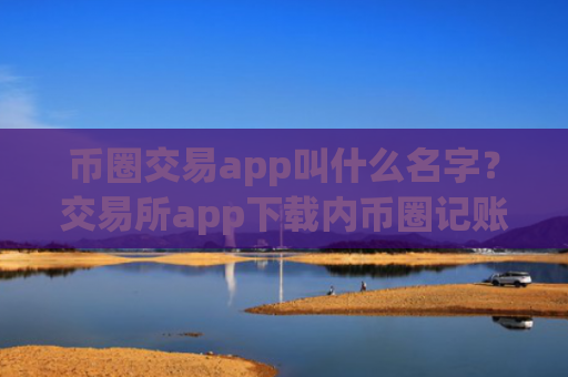 币圈交易app叫什么名字？交易所app下载内币圈记账