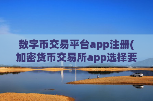 数字币交易平台app注册(加密货币交易所app选择要点分析)