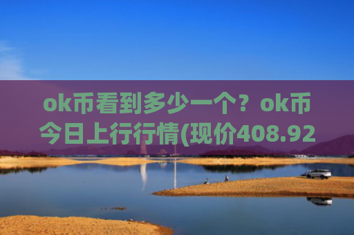 ok币看到多少一个？ok币今日上行行情(现价408.924元)
