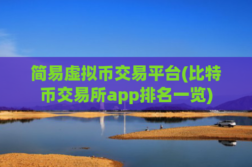 简易虚拟币交易平台(比特币交易所app排名一览)