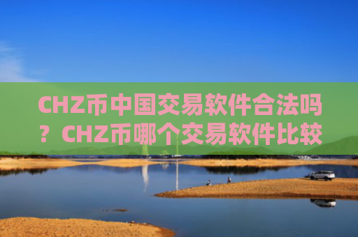 CHZ币中国交易软件合法吗？CHZ币哪个交易软件比较安全