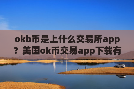 okb币是上什么交易所app？美国ok币交易app下载有几个
