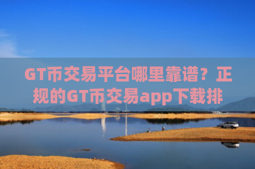 GT币交易平台哪里靠谱？正规的GT币交易app下载排名