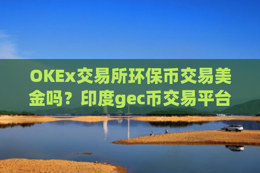 OKEx交易所环保币交易美金吗？印度gec币交易平台app网址