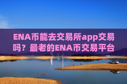ENA币能去交易所app交易吗？最老的ENA币交易平台app
