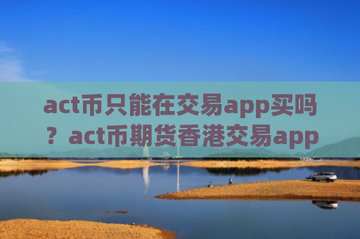 act币只能在交易app买吗？act币期货香港交易app