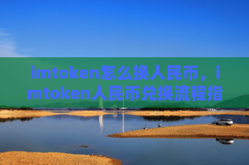 imtoken怎么换人民币，imtoken人民币兑换流程指南