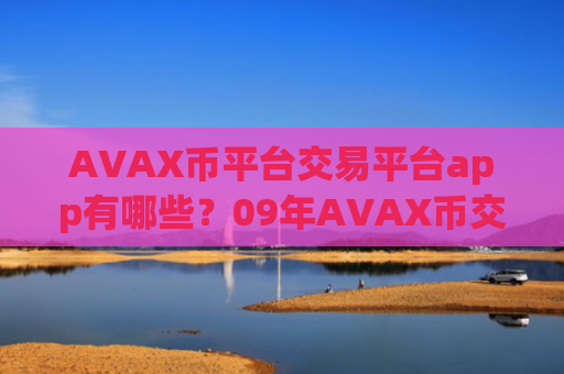 AVAX币平台交易平台app有哪些？09年AVAX币交易软件下载官网