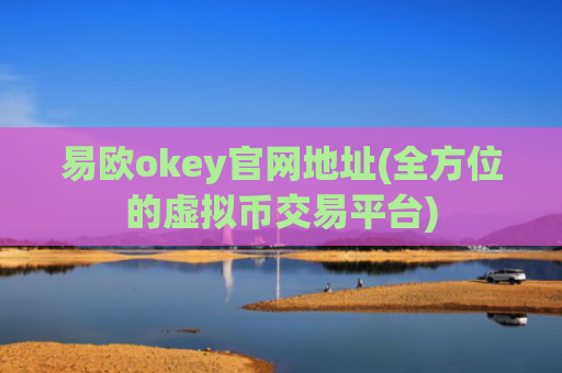 易欧okey官网地址(全方位的虚拟币交易平台)