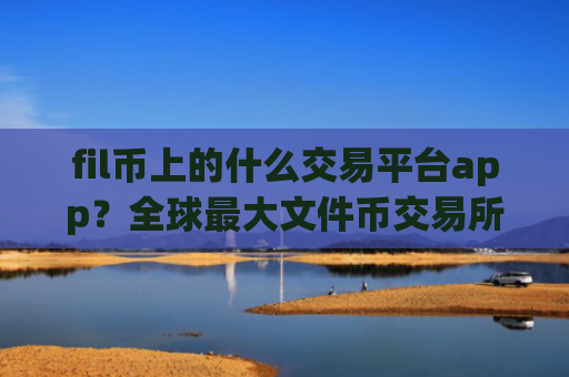 fil币上的什么交易平台app？全球最大文件币交易所app下载