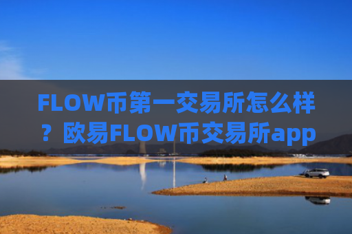 FLOW币第一交易所怎么样？欧易FLOW币交易所app下载官网