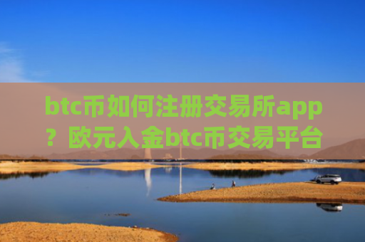 btc币如何注册交易所app？欧元入金btc币交易平台app