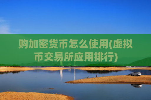 购加密货币怎么使用(虚拟币交易所应用排行)