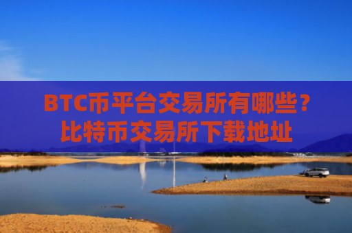 BTC币平台交易所有哪些？比特币交易所下载地址