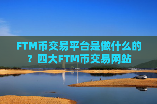 FTM币交易平台是做什么的？四大FTM币交易网站