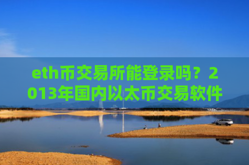 eth币交易所能登录吗？2013年国内以太币交易软件下载