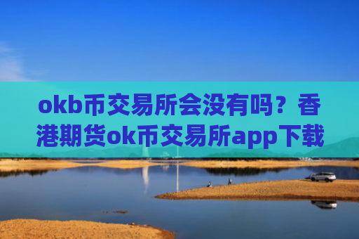 okb币交易所会没有吗？香港期货ok币交易所app下载