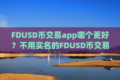 FDUSD币交易app哪个更好？不用实名的FDUSD币交易所app下载