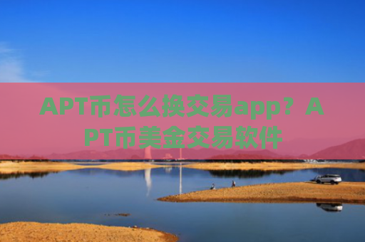 APT币怎么换交易app？APT币美金交易软件