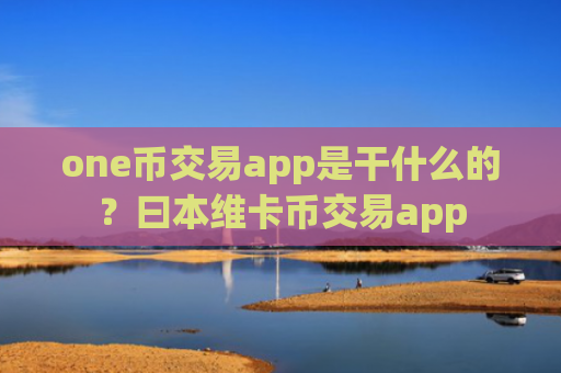 one币交易app是干什么的？曰本维卡币交易app