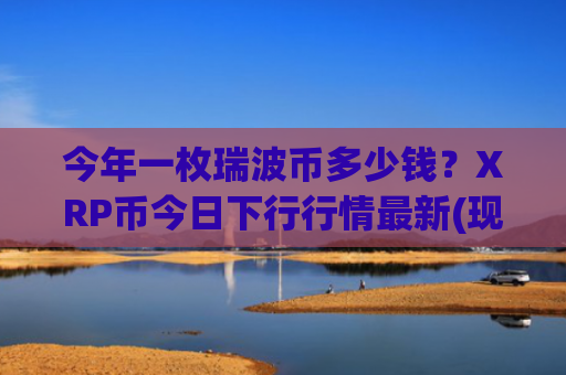 今年一枚瑞波币多少钱？XRP币今日下行行情最新(现价17.7215元)