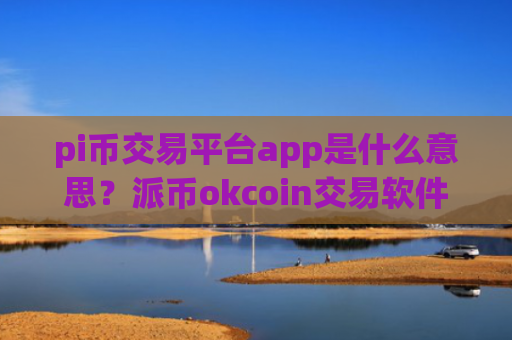 pi币交易平台app是什么意思？派币okcoin交易软件下载官网登录