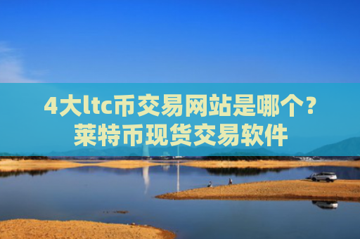 4大ltc币交易网站是哪个？莱特币现货交易软件