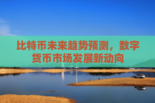 比特币未来趋势预测，数字货币市场发展新动向