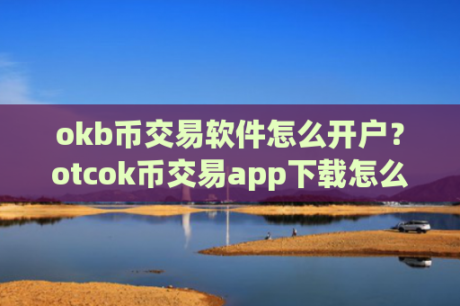 okb币交易软件怎么开户？otcok币交易app下载怎么样