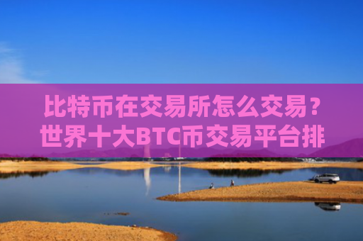 比特币在交易所怎么交易？世界十大BTC币交易平台排名