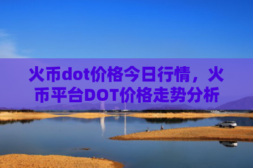 火币dot价格今日行情，火币平台DOT价格走势分析