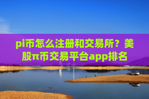 pi币怎么注册和交易所？美股π币交易平台app排名