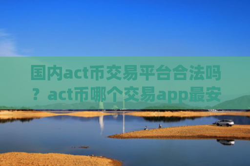 国内act币交易平台合法吗？act币哪个交易app最安全