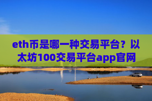 eth币是哪一种交易平台？以太坊100交易平台app官网链接