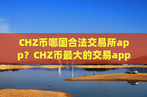 CHZ币哪国合法交易所app？CHZ币最大的交易app下载