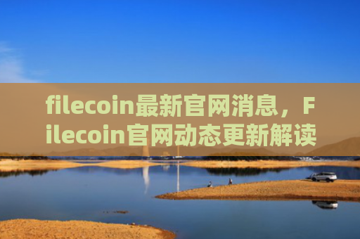 filecoin最新官网消息，Filecoin官网动态更新解读