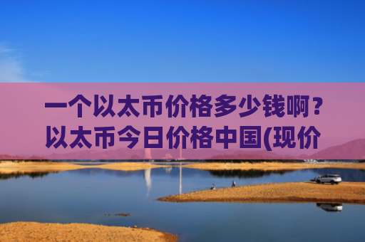 一个以太币价格多少钱啊？以太币今日价格中国(现价28478.52元)