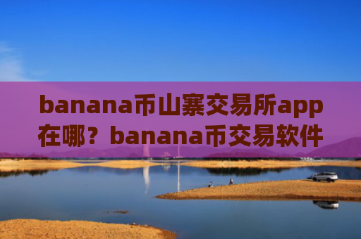 banana币山寨交易所app在哪？banana币交易软件下载开户流程