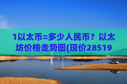 1以太币=多少人民币？以太坊价格走势图(现价28519.21元)