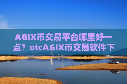 AGIX币交易平台哪里好一点？otcAGIX币交易软件下载提现