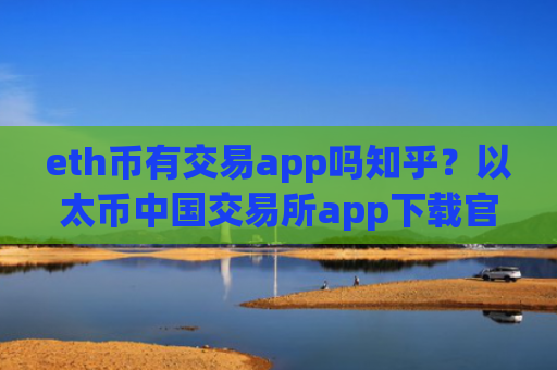 eth币有交易app吗知乎？以太币中国交易所app下载官网下载