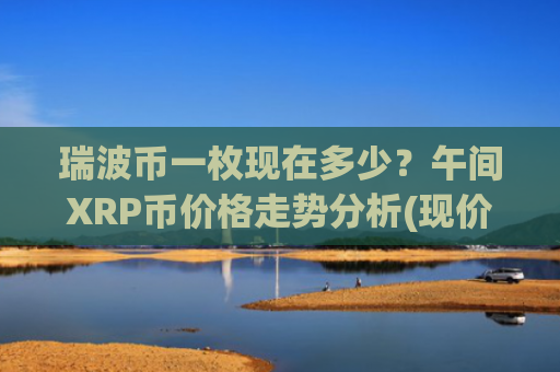瑞波币一枚现在多少？午间XRP币价格走势分析(现价17.4178元)