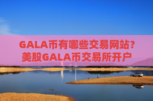GALA币有哪些交易网站？美股GALA币交易所开户