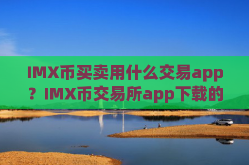 IMX币买卖用什么交易app？IMX币交易所app下载的好处