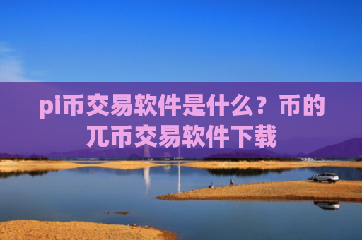 pi币交易软件是什么？币的兀币交易软件下载