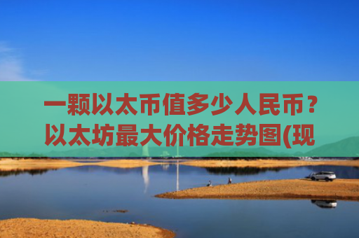 一颗以太币值多少人民币？以太坊最大价格走势图(现价28517.19元)