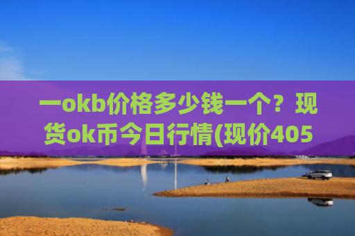 一okb价格多少钱一个？现货ok币今日行情(现价405.91元)