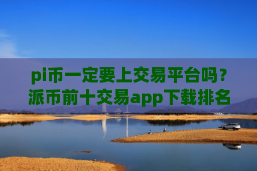 pi币一定要上交易平台吗？派币前十交易app下载排名
