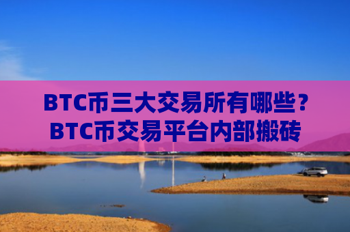 BTC币三大交易所有哪些？BTC币交易平台内部搬砖